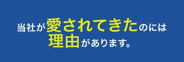 当社が愛されてきたのには 理由があります。