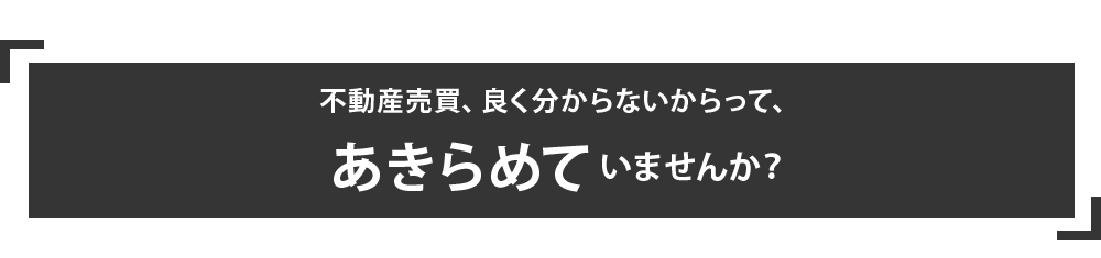 不動産売買、良く分からないからって、 あきらめていませんか？