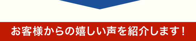 お客様からの嬉しい声を紹介します！